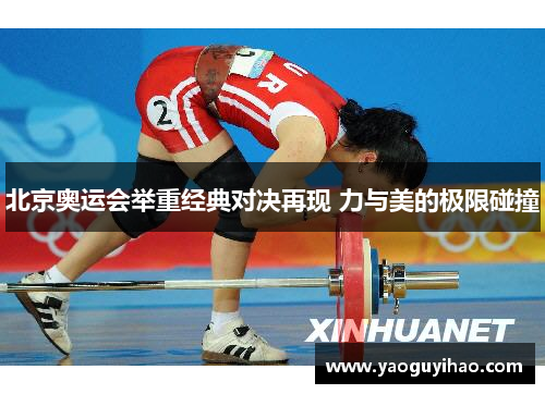 北京奥运会举重经典对决再现 力与美的极限碰撞