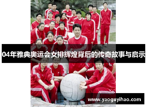 04年雅典奥运会女排辉煌背后的传奇故事与启示